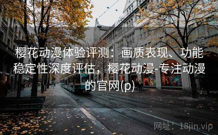 樱花动漫体验评测：画质表现、功能稳定性深度评估，樱花动漫-专注动漫的官网(p)
