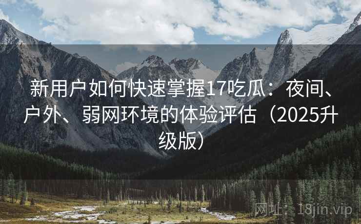 新用户如何快速掌握17吃瓜:夜间、户外、弱网环境的体验评估(2025升级版) 新用户如何快速掌握17吃瓜:夜间、户外、弱网环境的体验评估(2025升级版)