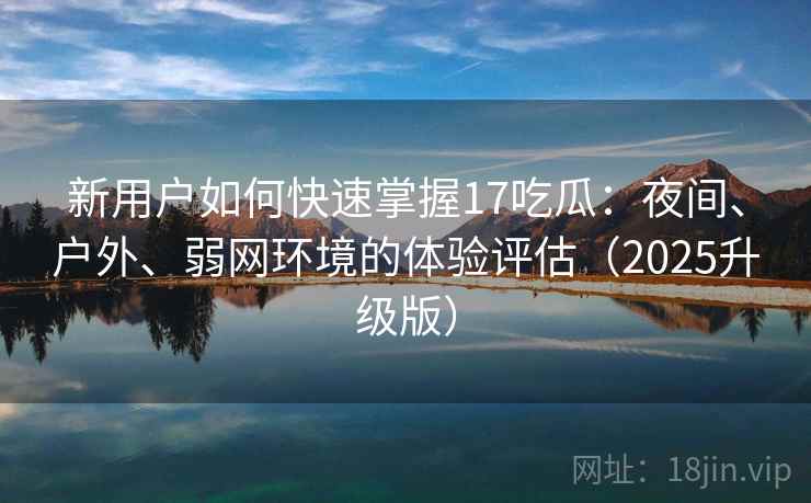 新用户如何快速掌握17吃瓜:夜间、户外、弱网环境的体验评估(2025升级版) 新用户如何快速掌握17吃瓜:夜间、户外、弱网环境的体验评估(2025升级版)
