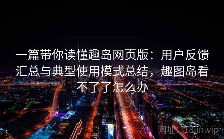 一篇带你读懂趣岛网页版:用户反馈汇总与典型使用模式总结,趣图岛看不了了怎么办 一篇带你读懂趣岛网页版:用户反馈汇总与典型使用模式总结,趣图岛看不了了怎么办