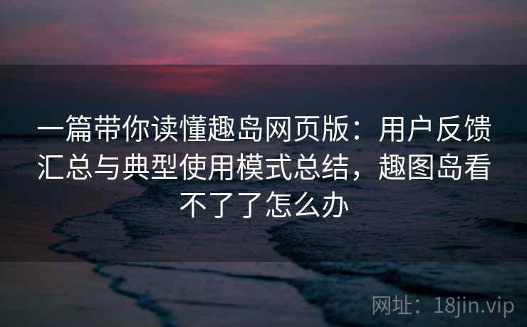 一篇带你读懂趣岛网页版:用户反馈汇总与典型使用模式总结,趣图岛看不了了怎么办 一篇带你读懂趣岛网页版:用户反馈汇总与典型使用模式总结,趣图岛看不了了怎么办