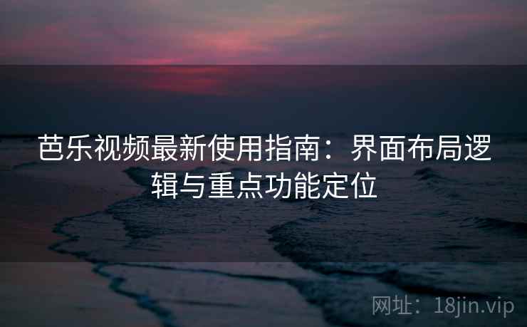 芭乐视频最新使用指南:界面布局逻辑与重点功能定位 芭乐视频最新使用指南:界面布局逻辑与重点功能定位