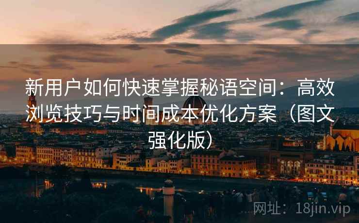 新用户如何快速掌握秘语空间:高效浏览技巧与时间成本优化方案(图文强化版) 新用户如何快速掌握秘语空间:高效浏览技巧与时间成本优化方案(图文强化版)