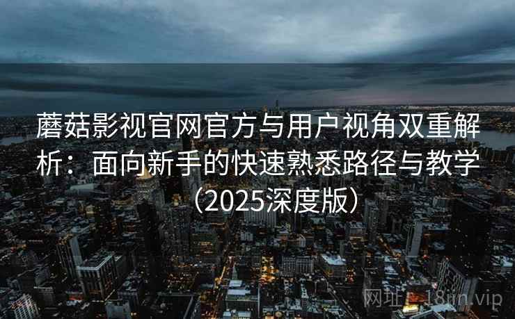 蘑菇影视官网官方与用户视角双重解析：面向新手的快速熟悉路径与教学（2025深度版）