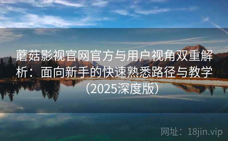 蘑菇影视官网官方与用户视角双重解析：面向新手的快速熟悉路径与教学（2025深度版）