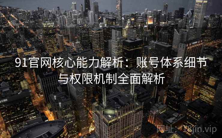 91官网核心能力解析:账号体系细节与权限机制全面解析 91官网核心能力解析:账号体系细节与权限机制全面解析