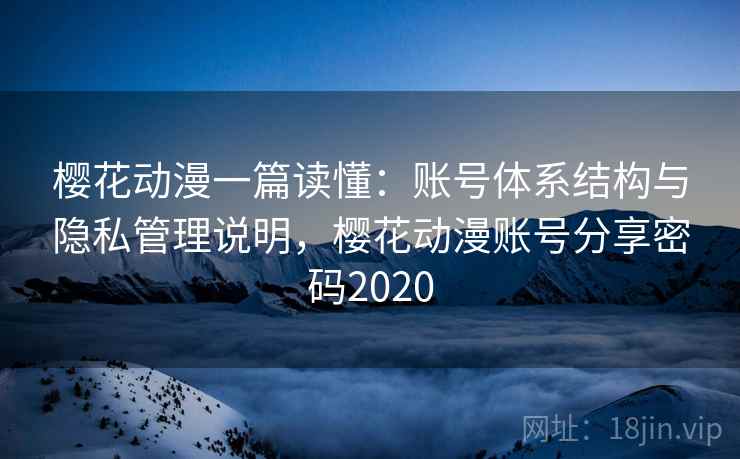 樱花动漫一篇读懂:账号体系结构与隐私管理说明,樱花动漫账号分享密码2020 樱花动漫一篇读懂:账号体系结构与隐私管理说明,樱花动漫账号分享密码2020