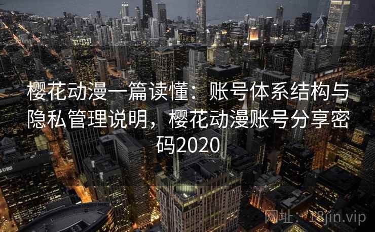 樱花动漫一篇读懂:账号体系结构与隐私管理说明,樱花动漫账号分享密码2020 樱花动漫一篇读懂:账号体系结构与隐私管理说明,樱花动漫账号分享密码2020