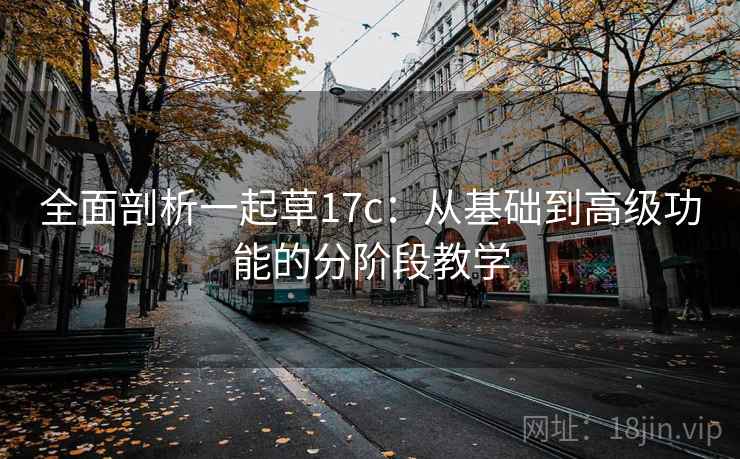 全面剖析一起草17c:从基础到高级功能的分阶段教学 全面剖析一起草17c:从基础到高级功能的分阶段教学