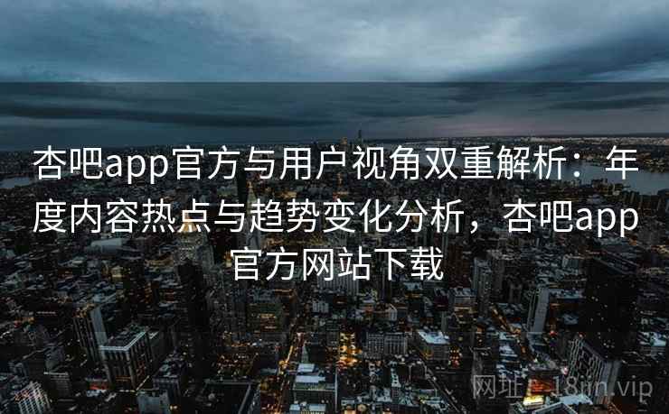 杏吧app官方与用户视角双重解析：年度内容热点与趋势变化分析，杏吧app官方网站下载