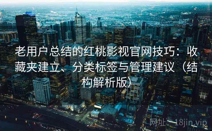 老用户总结的红桃影视官网技巧：收藏夹建立、分类标签与管理建议（结构解析版）