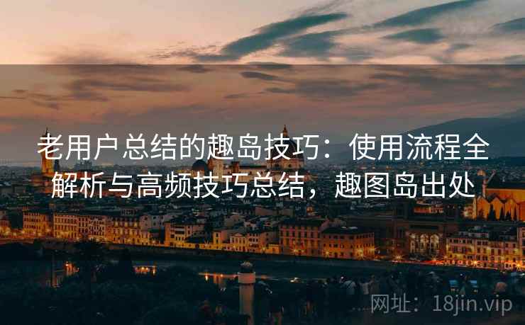 老用户总结的趣岛技巧：使用流程全解析与高频技巧总结，趣图岛出处