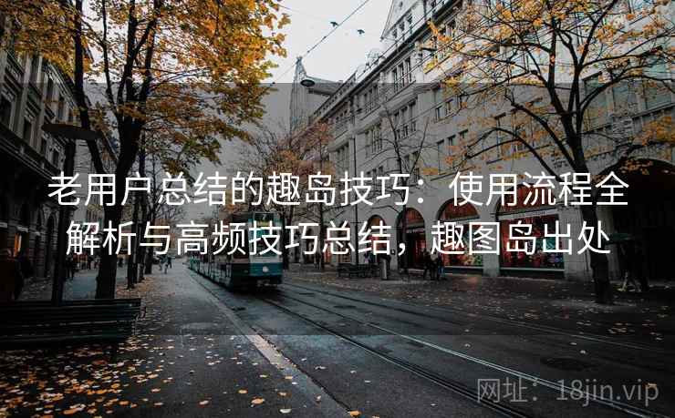 老用户总结的趣岛技巧：使用流程全解析与高频技巧总结，趣图岛出处