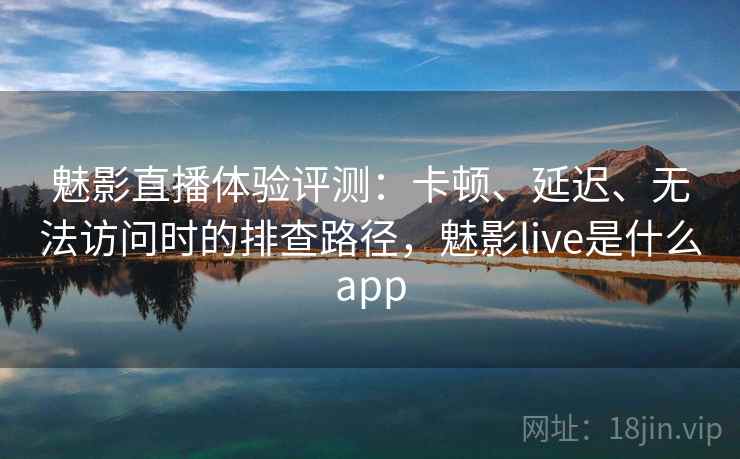 魅影直播体验评测：卡顿、延迟、无法访问时的排查路径，魅影live是什么app