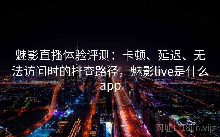 魅影直播体验评测：卡顿、延迟、无法访问时的排查路径，魅影live是什么app