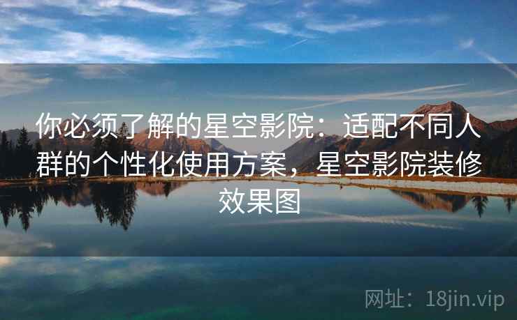 你必须了解的星空影院：适配不同人群的个性化使用方案，星空影院装修效果图