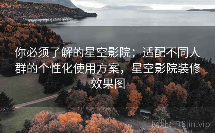 你必须了解的星空影院：适配不同人群的个性化使用方案，星空影院装修效果图