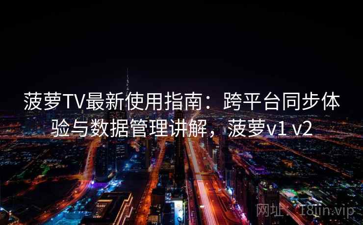 菠萝TV最新使用指南：跨平台同步体验与数据管理讲解，菠萝v1 v2