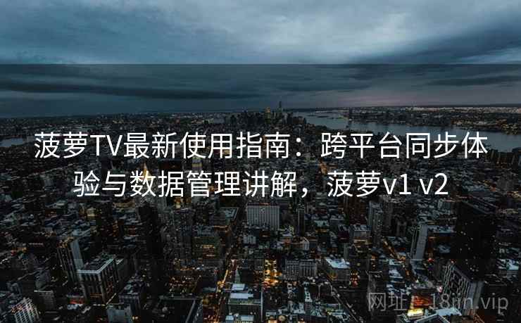 菠萝TV最新使用指南：跨平台同步体验与数据管理讲解，菠萝v1 v2