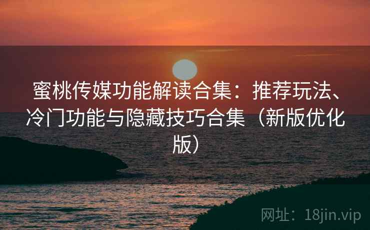 蜜桃传媒功能解读合集：推荐玩法、冷门功能与隐藏技巧合集（新版优化版）