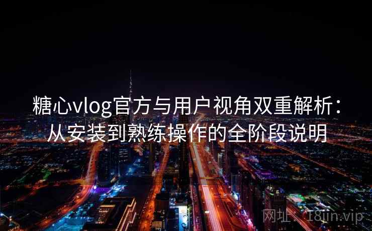糖心vlog官方与用户视角双重解析：从安装到熟练操作的全阶段说明