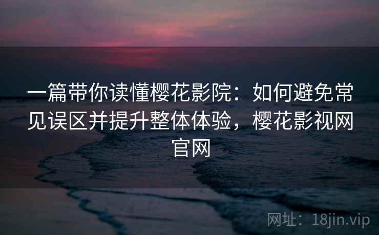 一篇带你读懂樱花影院：如何避免常见误区并提升整体体验，樱花影视网官网