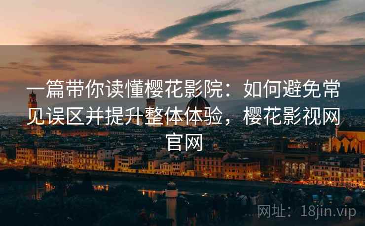 一篇带你读懂樱花影院：如何避免常见误区并提升整体体验，樱花影视网官网