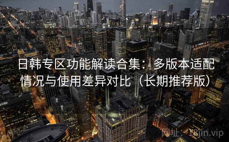 日韩专区功能解读合集：多版本适配情况与使用差异对比（长期推荐版）