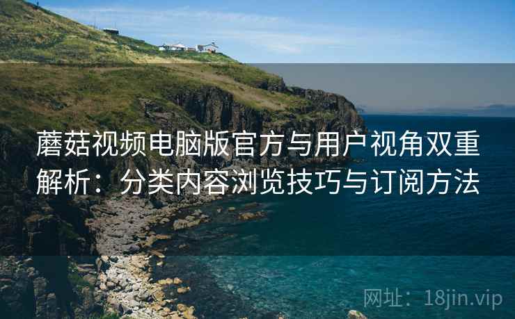蘑菇视频电脑版官方与用户视角双重解析：分类内容浏览技巧与订阅方法