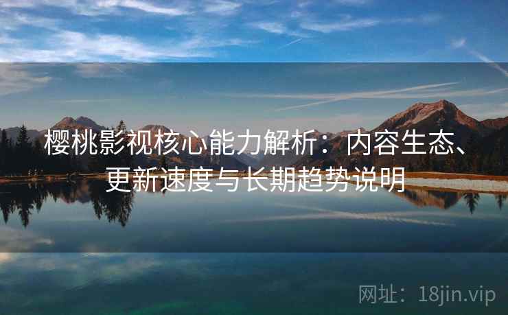 樱桃影视核心能力解析：内容生态、更新速度与长期趋势说明