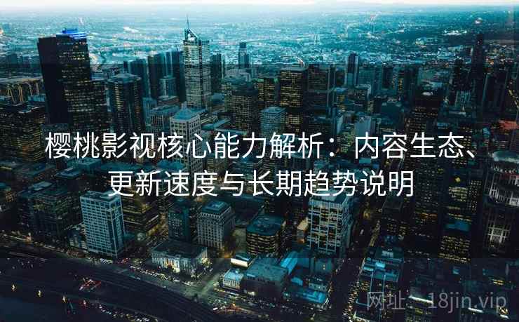樱桃影视核心能力解析：内容生态、更新速度与长期趋势说明