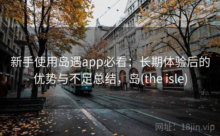 新手使用岛遇app必看：长期体验后的优势与不足总结，岛(the isle)