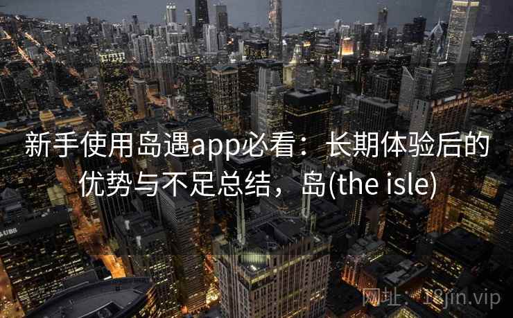 新手使用岛遇app必看：长期体验后的优势与不足总结，岛(the isle)
