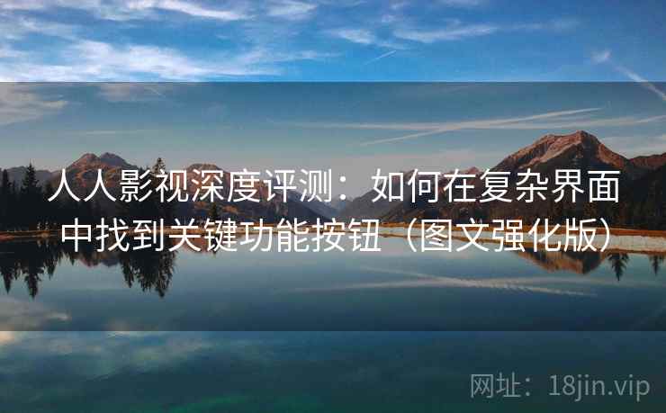 人人影视深度评测：如何在复杂界面中找到关键功能按钮（图文强化版）