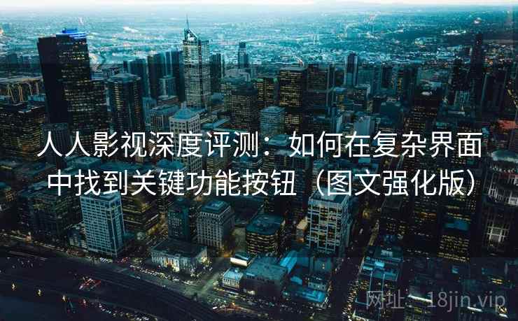 人人影视深度评测：如何在复杂界面中找到关键功能按钮（图文强化版）