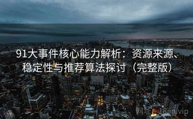 91大事件核心能力解析：资源来源、稳定性与推荐算法探讨（完整版）