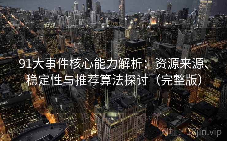 91大事件核心能力解析：资源来源、稳定性与推荐算法探讨（完整版）