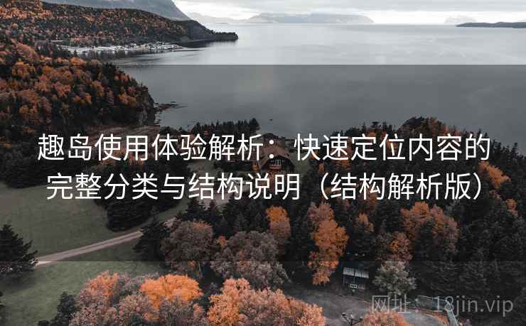 趣岛使用体验解析：快速定位内容的完整分类与结构说明（结构解析版）