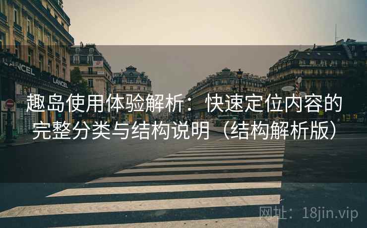 趣岛使用体验解析：快速定位内容的完整分类与结构说明（结构解析版）
