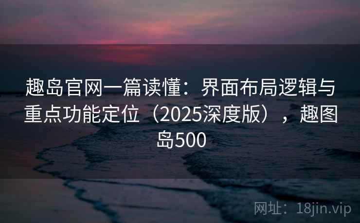 趣岛官网一篇读懂：界面布局逻辑与重点功能定位（2025深度版），趣图岛500