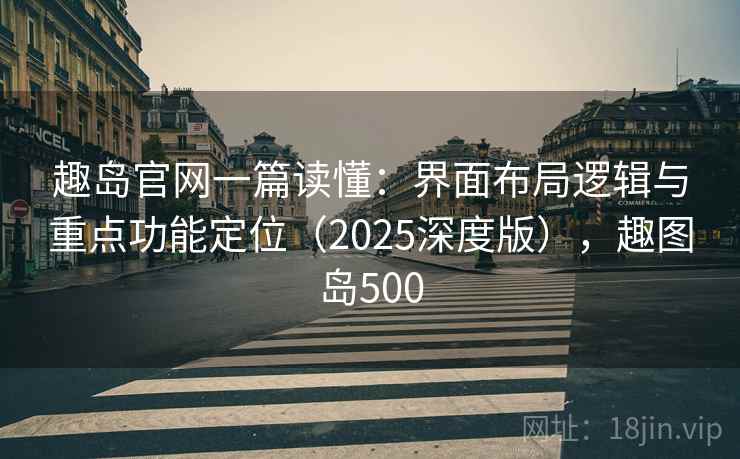 趣岛官网一篇读懂：界面布局逻辑与重点功能定位（2025深度版），趣图岛500