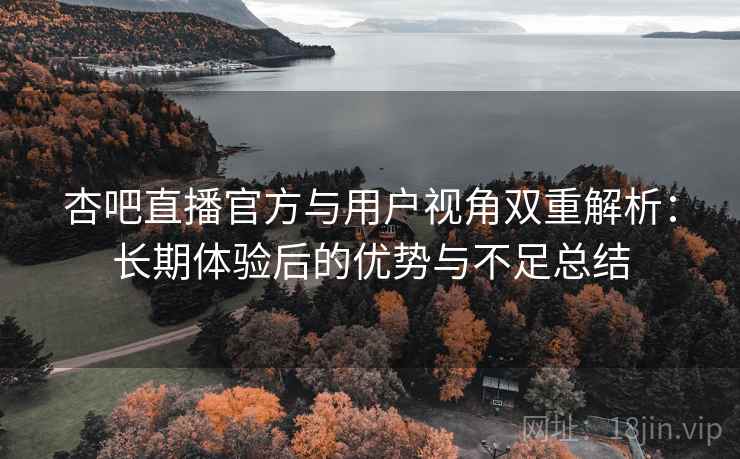 杏吧直播官方与用户视角双重解析：长期体验后的优势与不足总结