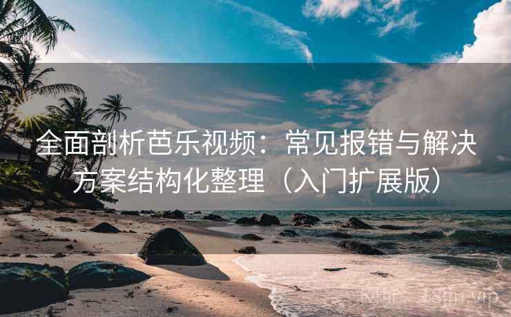 全面剖析芭乐视频：常见报错与解决方案结构化整理（入门扩展版）