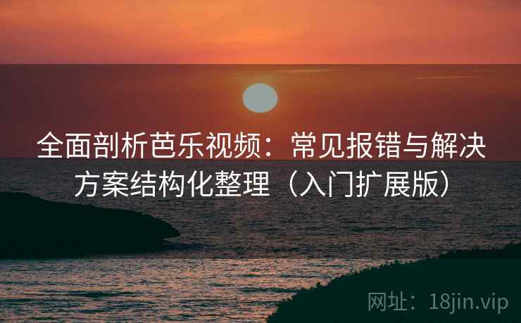 全面剖析芭乐视频：常见报错与解决方案结构化整理（入门扩展版）