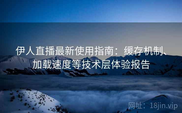 伊人直播最新使用指南：缓存机制、加载速度等技术层体验报告
