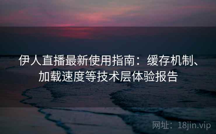 伊人直播最新使用指南：缓存机制、加载速度等技术层体验报告