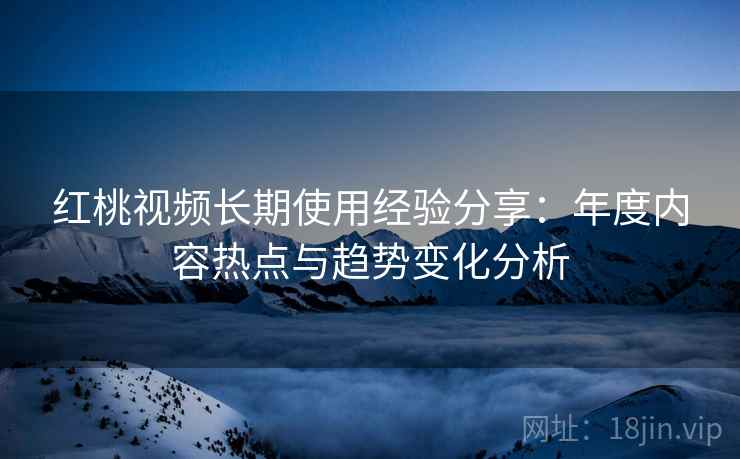 红桃视频长期使用经验分享：年度内容热点与趋势变化分析