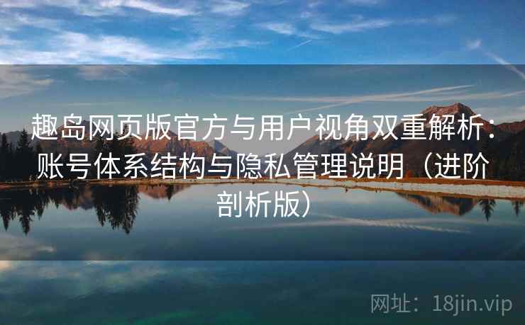 趣岛网页版官方与用户视角双重解析：账号体系结构与隐私管理说明（进阶剖析版）